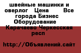 швейные машинки и оверлог › Цена ­ 1 - Все города Бизнес » Оборудование   . Карачаево-Черкесская респ.